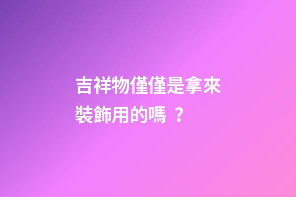 吉祥物僅僅是拿來裝飾用的嗎？